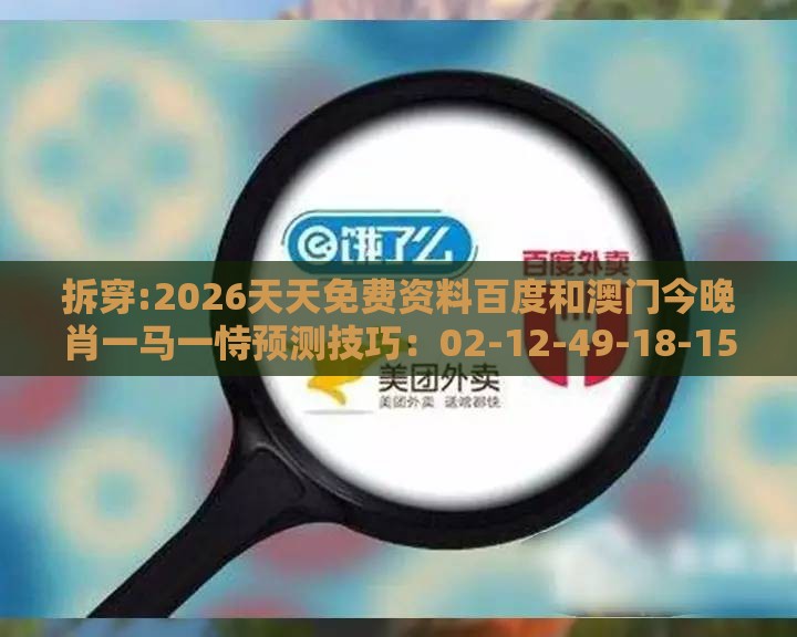 拆穿:2026天天免费资料百度和澳门今晚肖一马一恃预测技巧：02-12-49-18-15-10 T:29,留心误导包装技巧-专业释义、专家解读解释与落实​