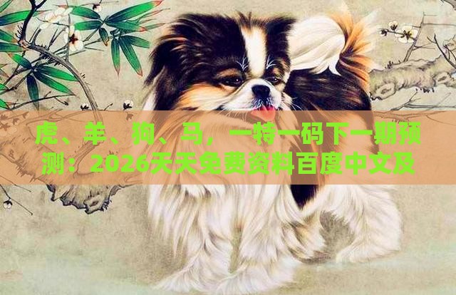 虎、羊、狗、马，一特一码下一期预测：2026天天免费资料百度中文及澚门精准一肖一马反脆弱解读、专家解析解释与落实,小心欺诈营销